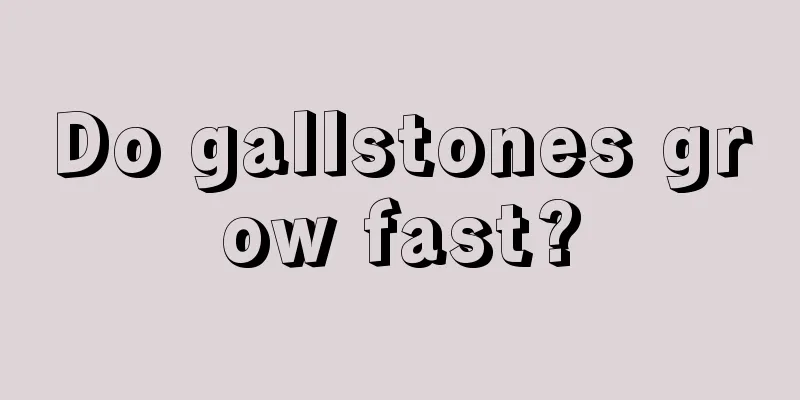 Do gallstones grow fast?
