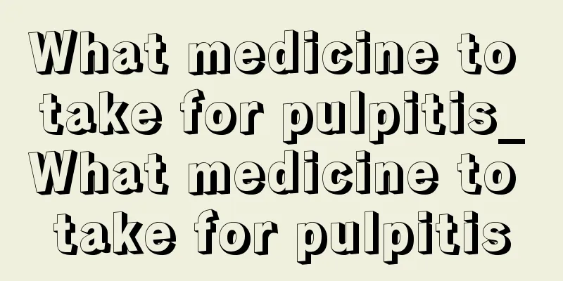 What medicine to take for pulpitis_What medicine to take for pulpitis
