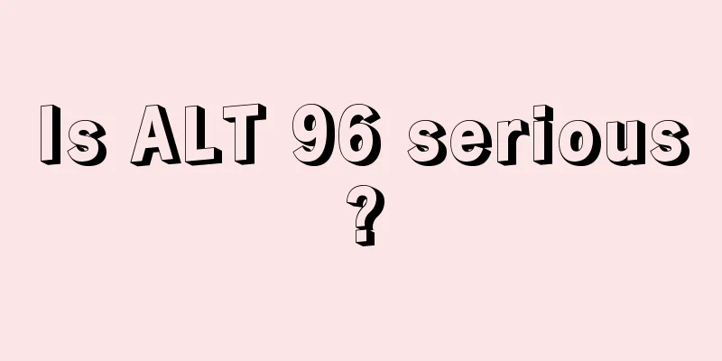Is ALT 96 serious?