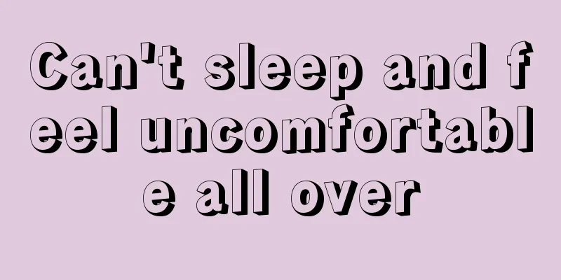 Can't sleep and feel uncomfortable all over
