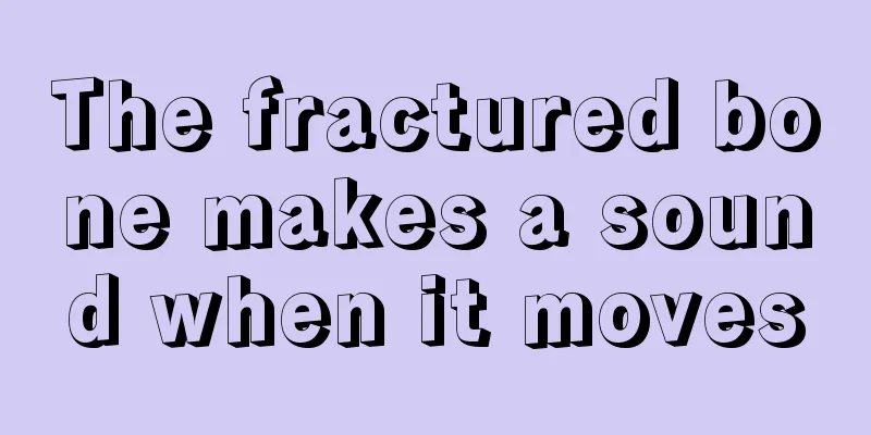 The fractured bone makes a sound when it moves