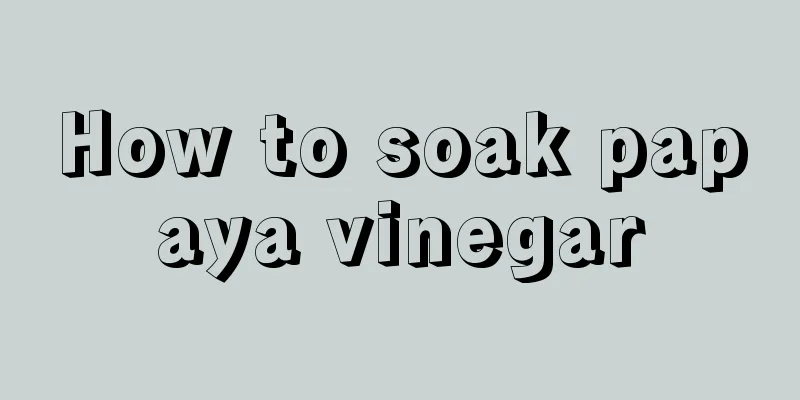 How to soak papaya vinegar