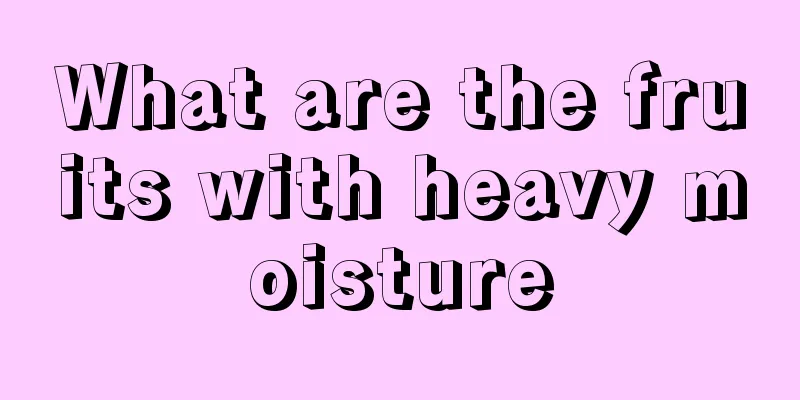 What are the fruits with heavy moisture