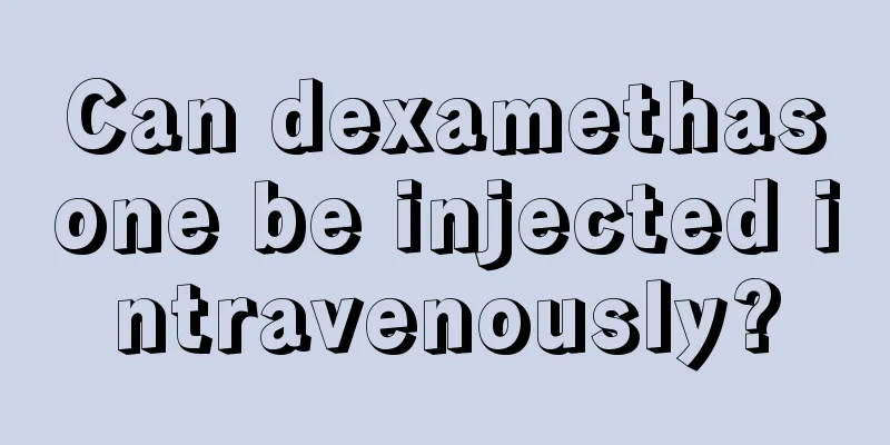 Can dexamethasone be injected intravenously?