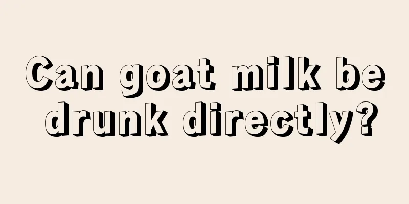 Can goat milk be drunk directly?