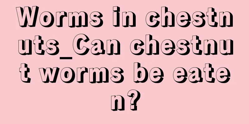 Worms in chestnuts_Can chestnut worms be eaten?