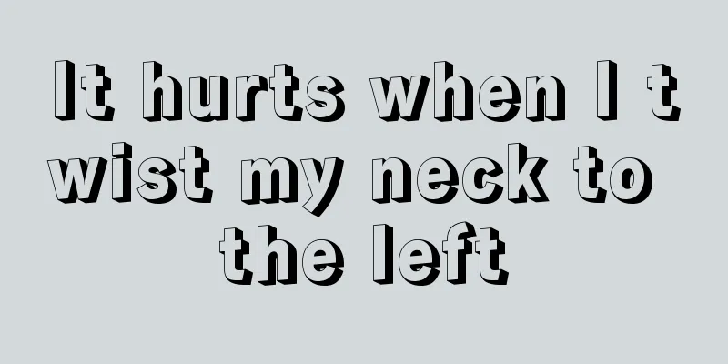 It hurts when I twist my neck to the left
