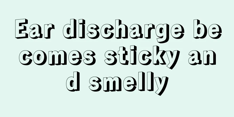 Ear discharge becomes sticky and smelly