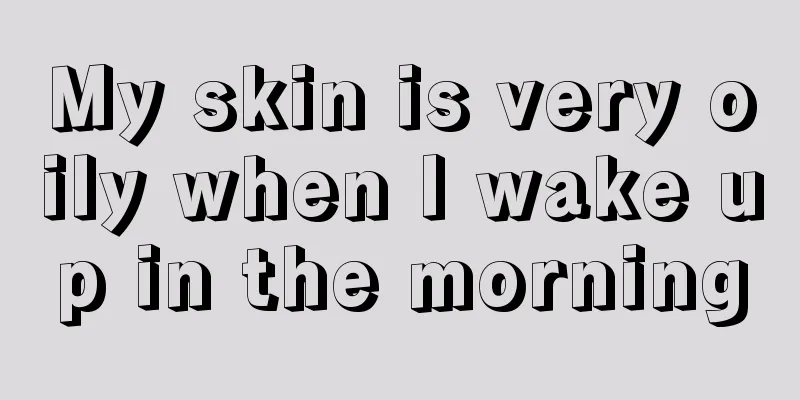 My skin is very oily when I wake up in the morning