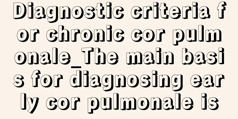 Diagnostic criteria for chronic cor pulmonale_The main basis for diagnosing early cor pulmonale is