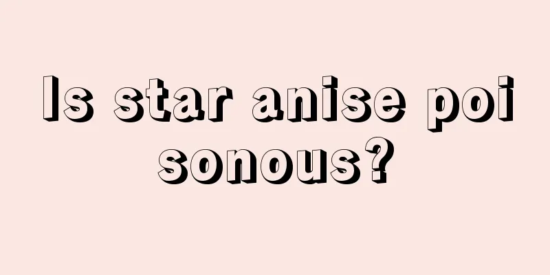 Is star anise poisonous?