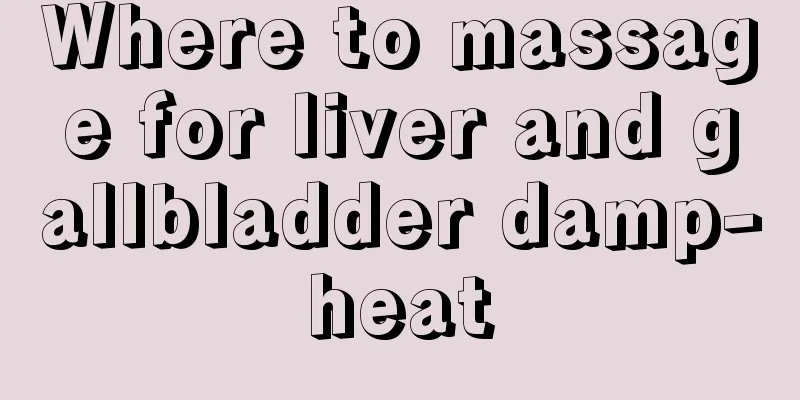 Where to massage for liver and gallbladder damp-heat
