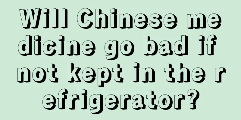 Will Chinese medicine go bad if not kept in the refrigerator?