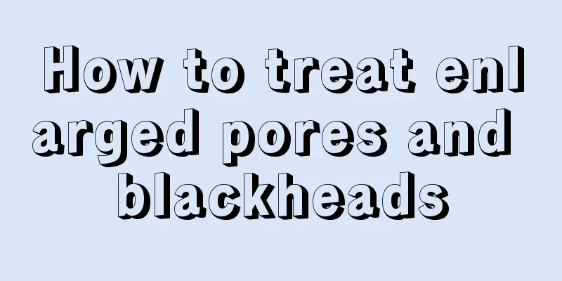 How to treat enlarged pores and blackheads