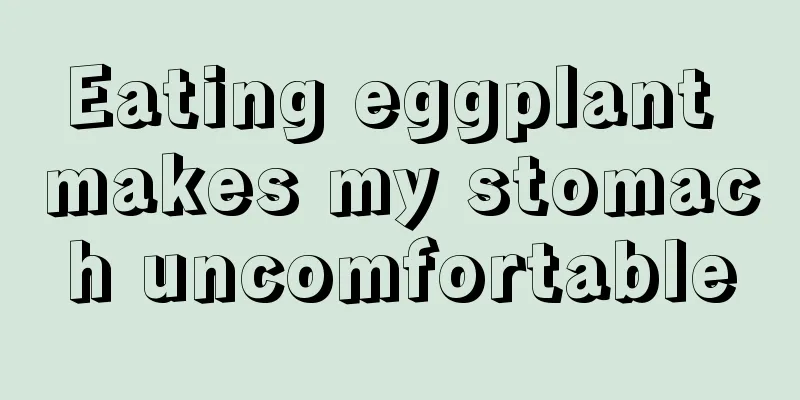 Eating eggplant makes my stomach uncomfortable