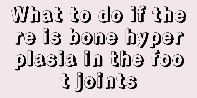 What to do if there is bone hyperplasia in the foot joints