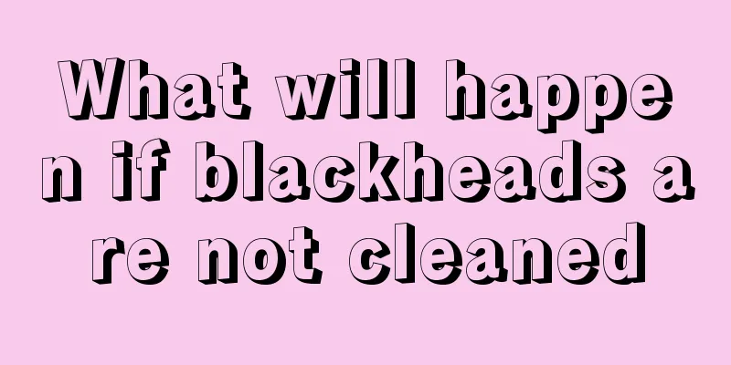 What will happen if blackheads are not cleaned