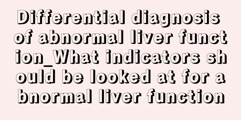 Differential diagnosis of abnormal liver function_What indicators should be looked at for abnormal liver function