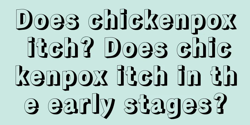 Does chickenpox itch? Does chickenpox itch in the early stages?