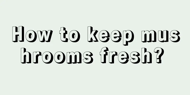 How to keep mushrooms fresh? 