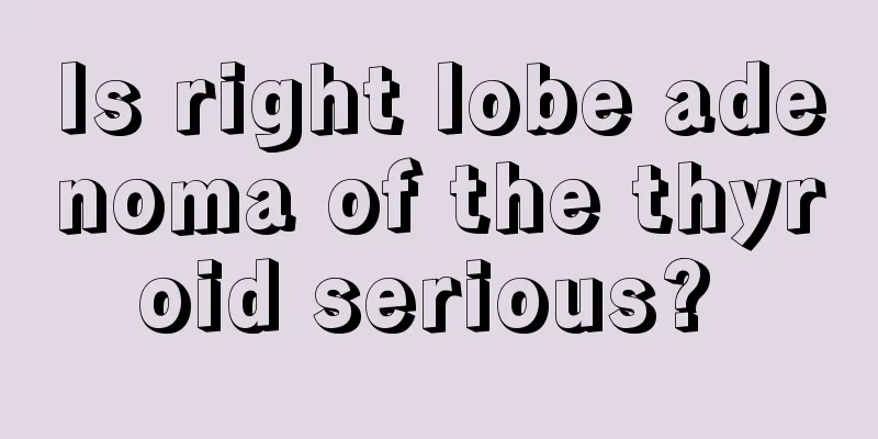 Is right lobe adenoma of the thyroid serious? 