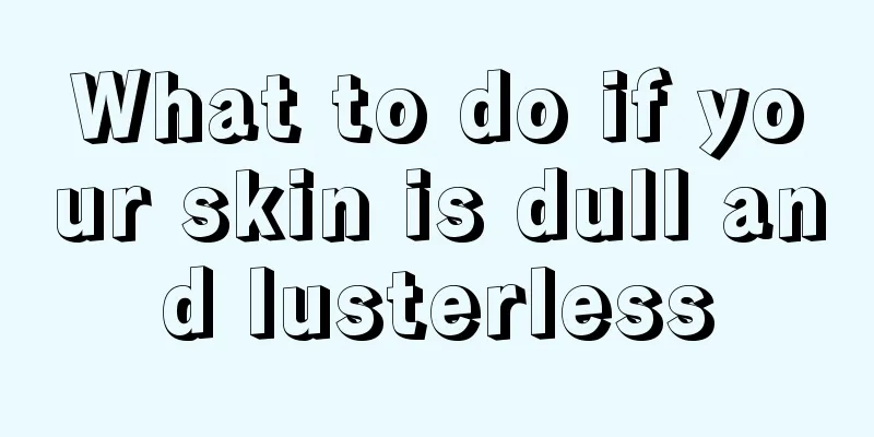 What to do if your skin is dull and lusterless