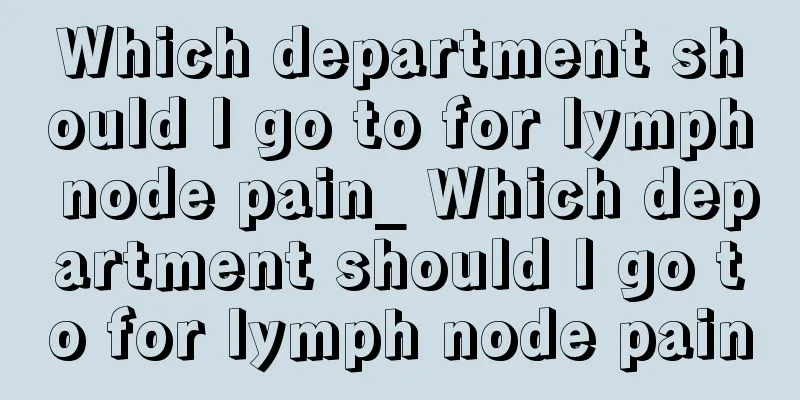 Which department should I go to for lymph node pain_ Which department should I go to for lymph node pain