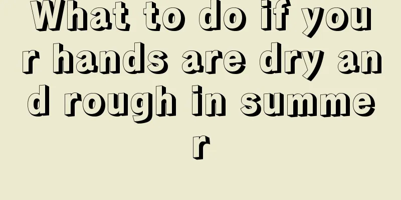 What to do if your hands are dry and rough in summer