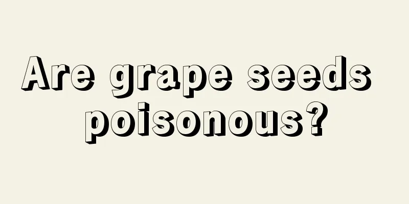 Are grape seeds poisonous?
