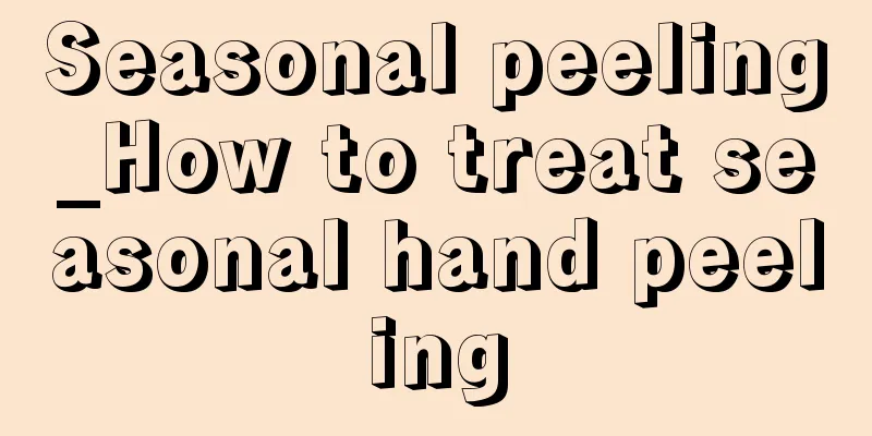 Seasonal peeling_How to treat seasonal hand peeling