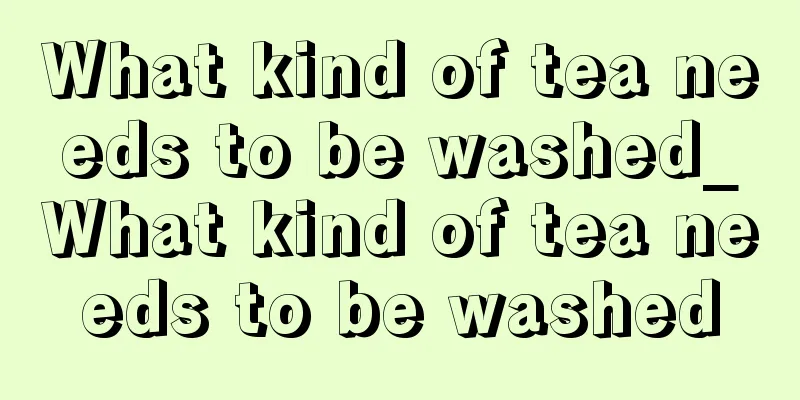 What kind of tea needs to be washed_What kind of tea needs to be washed