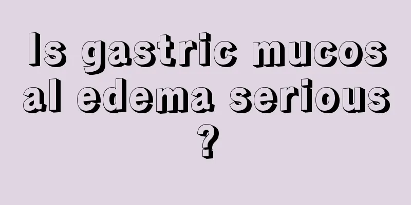 Is gastric mucosal edema serious?