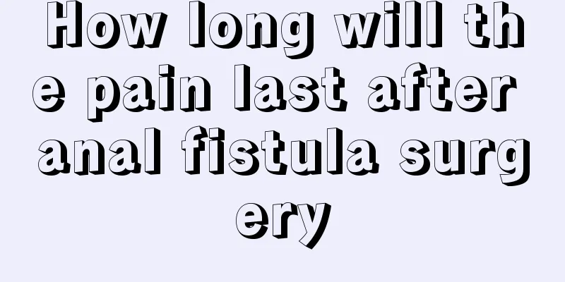 How long will the pain last after anal fistula surgery