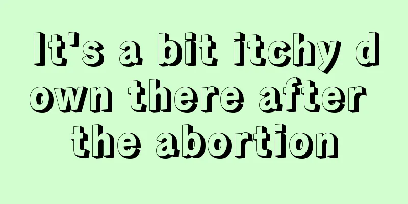 It's a bit itchy down there after the abortion