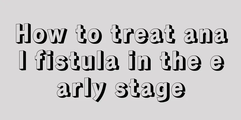 How to treat anal fistula in the early stage