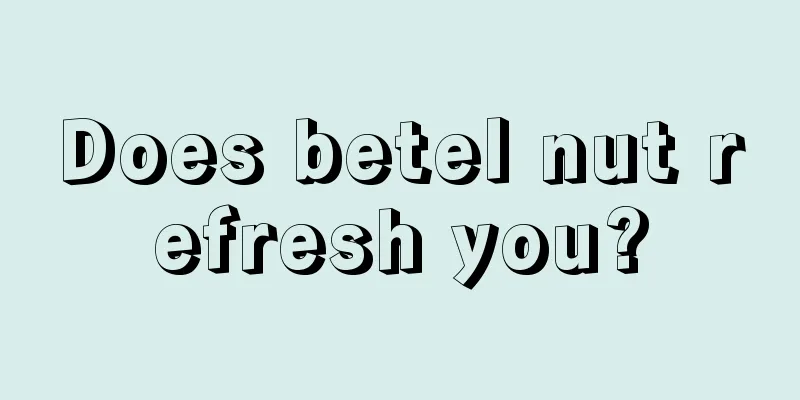 Does betel nut refresh you?