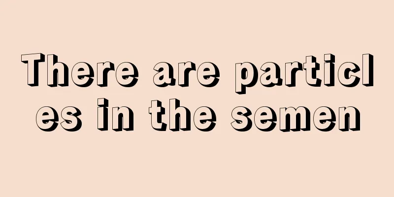 There are particles in the semen