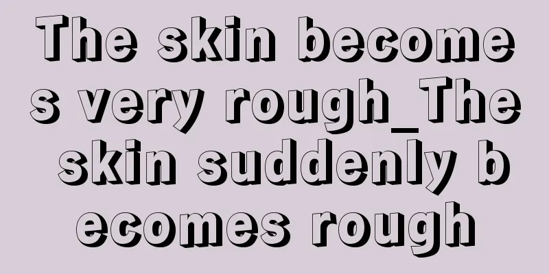 The skin becomes very rough_The skin suddenly becomes rough