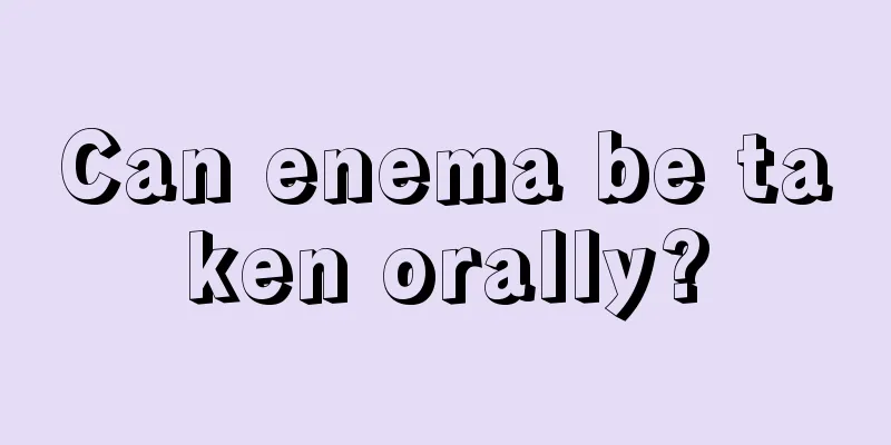 Can enema be taken orally?