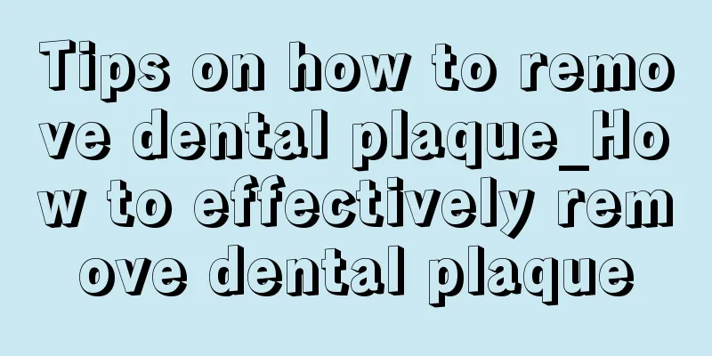 Tips on how to remove dental plaque_How to effectively remove dental plaque