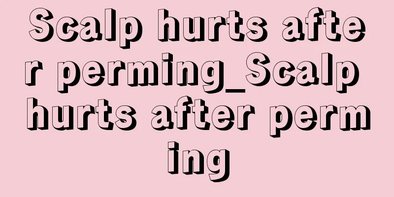 Scalp hurts after perming_Scalp hurts after perming