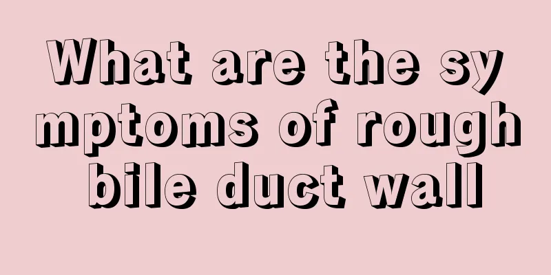 What are the symptoms of rough bile duct wall