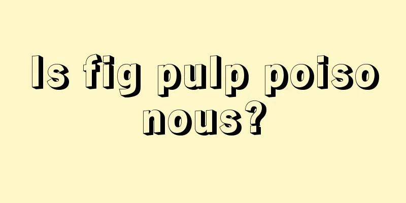 Is fig pulp poisonous?