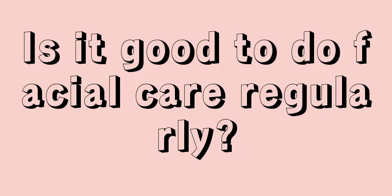 Is it good to do facial care regularly?