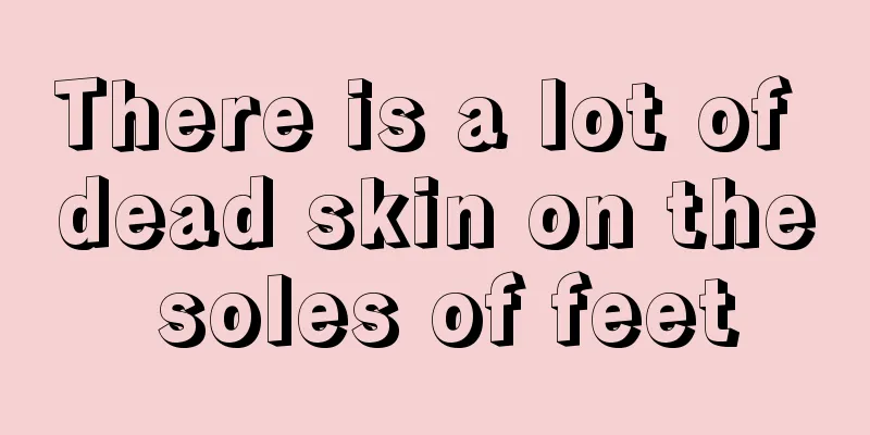 There is a lot of dead skin on the soles of feet