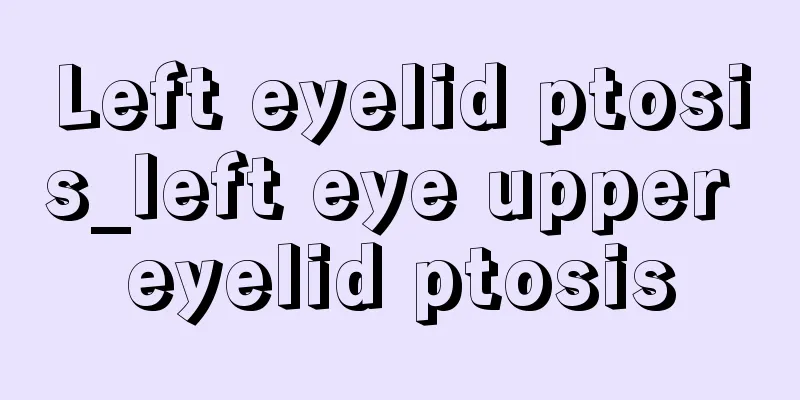 Left eyelid ptosis_left eye upper eyelid ptosis