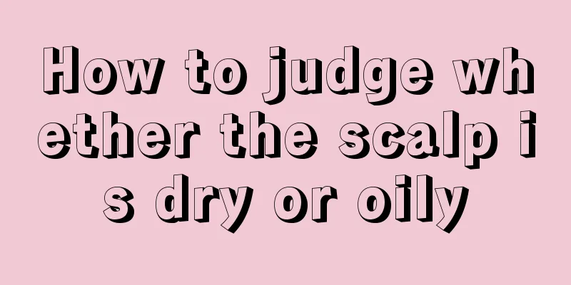 How to judge whether the scalp is dry or oily