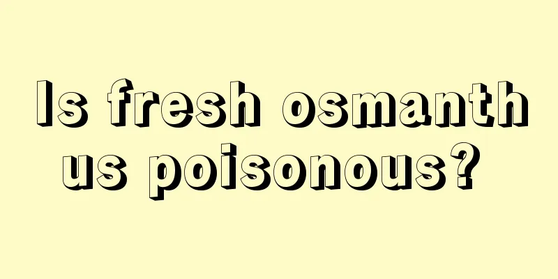 Is fresh osmanthus poisonous? 
