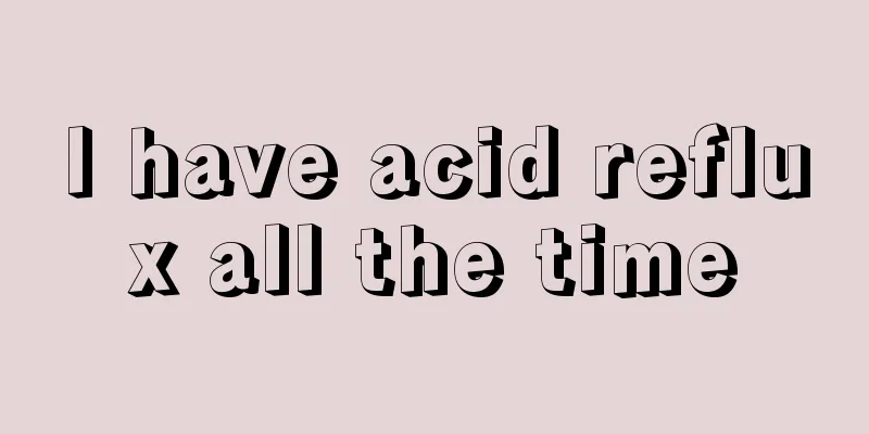 I have acid reflux all the time
