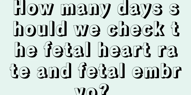 How many days should we check the fetal heart rate and fetal embryo? 